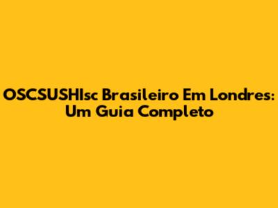 OSCSUSHIsc Brasileiro Em Londres: Um Guia Completo