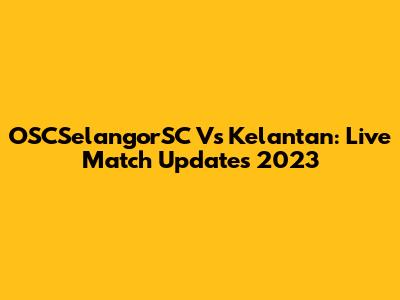 OSCSelangorSC Vs Kelantan: Live Match Updates 2023