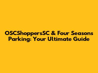 OSCShoppersSC & Four Seasons Parking: Your Ultimate Guide