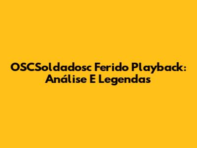 OSCSoldadosc Ferido Playback: Análise E Legendas