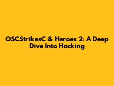 OSCStrikesC & Heroes 2: A Deep Dive Into Hacking