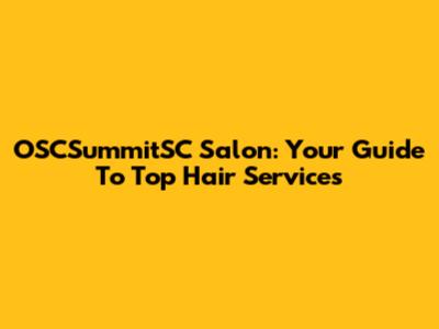 OSCSummitSC Salon: Your Guide To Top Hair Services