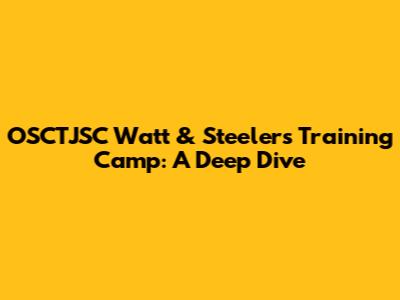 OSCTJSC Watt & Steelers Training Camp: A Deep Dive