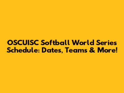 OSCUISC Softball World Series Schedule: Dates, Teams & More!