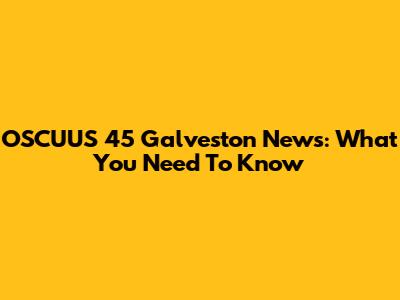 OSCUUS 45 Galveston News: What You Need To Know