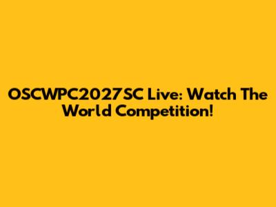 OSCWPC2027SC Live: Watch The World Competition!