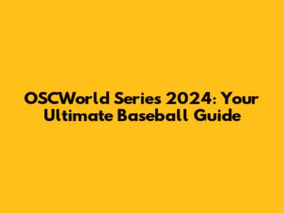 OSCWorld Series 2024: Your Ultimate Baseball Guide