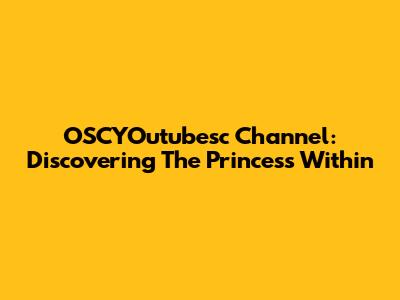 OSCYOutubesc Channel: Discovering The Princess Within