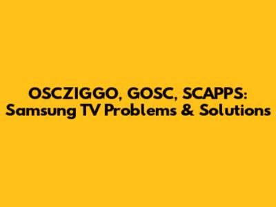 OSCZIGGO, GOSC, SCAPPS: Samsung TV Problems & Solutions