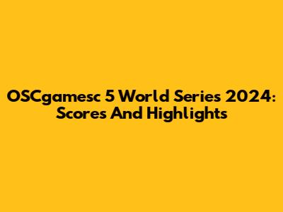 OSCgamesc 5 World Series 2024: Scores And Highlights