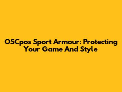 OSCpos Sport Armour: Protecting Your Game And Style