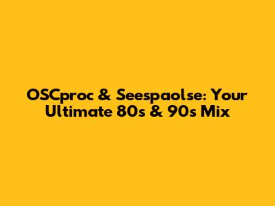 OSCproc & Seespaolse: Your Ultimate 80s & 90s Mix