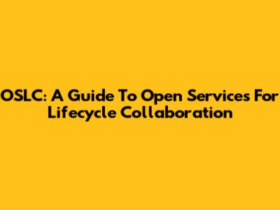 OSLC: A Guide To Open Services For Lifecycle Collaboration