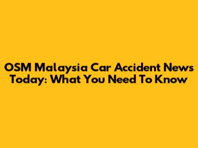 OSM Malaysia Car Accident News Today: What You Need To Know