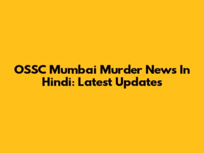 OSSC Mumbai Murder News In Hindi: Latest Updates