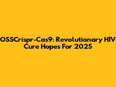 OSSCrispr-Cas9: Revolutionary HIV Cure Hopes For 2025