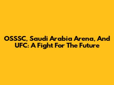 OSSSC, Saudi Arabia Arena, And UFC: A Fight For The Future