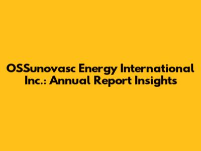 OSSunovasc Energy International Inc.: Annual Report Insights