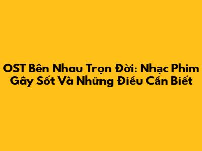 OST Bên Nhau Trọn Đời: Nhạc Phim Gây Sốt Và Những Điều Cần Biết
