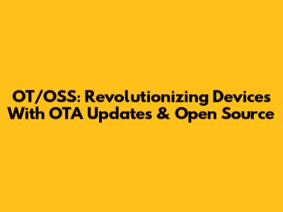 OT/OSS: Revolutionizing Devices With OTA Updates & Open Source