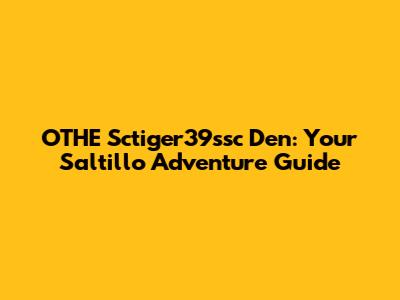 OTHE Sctiger39ssc Den: Your Saltillo Adventure Guide