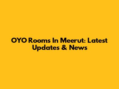 OYO Rooms In Meerut: Latest Updates & News