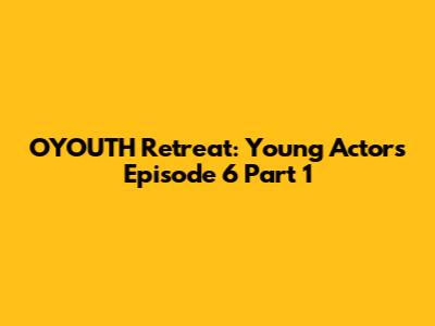 OYOUTH Retreat: Young Actors Episode 6 Part 1