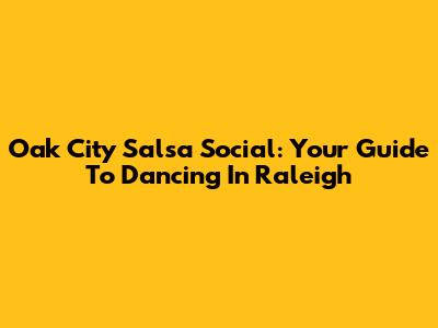 Oak City Salsa Social: Your Guide To Dancing In Raleigh
