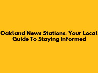 Oakland News Stations: Your Local Guide To Staying Informed