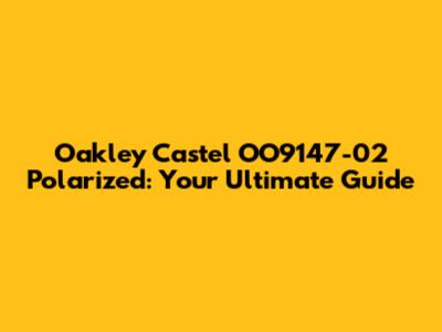 Oakley Castel OO9147-02 Polarized: Your Ultimate Guide