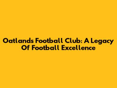 Oatlands Football Club: A Legacy Of Football Excellence