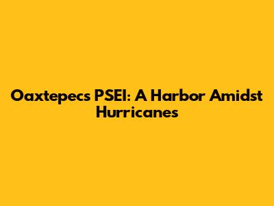 Oaxtepec's PSEI: A Harbor Amidst Hurricanes