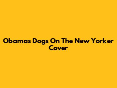 Obama's Dogs On The New Yorker Cover