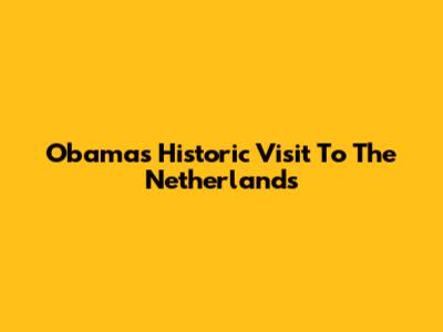 Obama's Historic Visit To The Netherlands