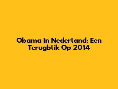 Obama In Nederland: Een Terugblik Op 2014