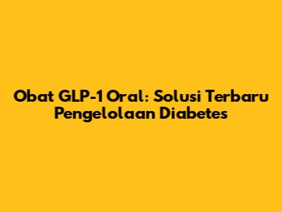 Obat GLP-1 Oral: Solusi Terbaru Pengelolaan Diabetes