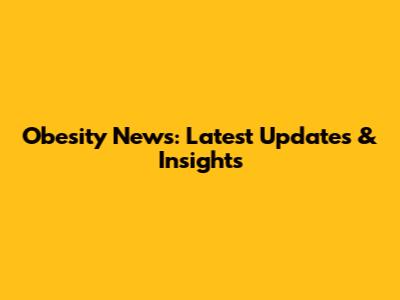 Obesity News: Latest Updates & Insights