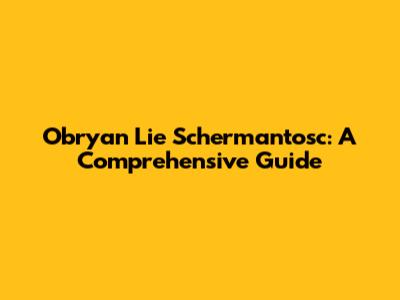 Obryan Lie Schermantosc: A Comprehensive Guide