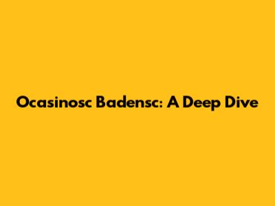 Ocasinosc Badensc: A Deep Dive