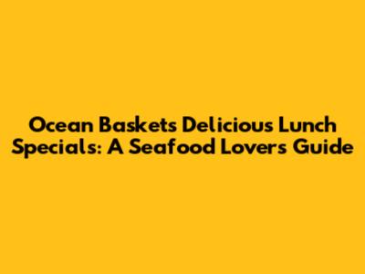 Ocean Basket's Delicious Lunch Specials: A Seafood Lover's Guide