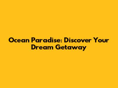 Ocean Paradise: Discover Your Dream Getaway
