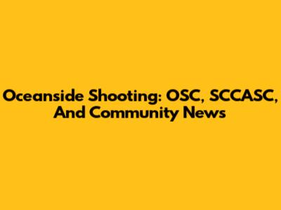 Oceanside Shooting: OSC, SCCASC, And Community News