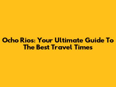 Ocho Rios: Your Ultimate Guide To The Best Travel Times