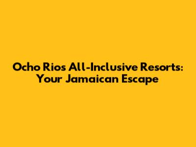 Ocho Rios All-Inclusive Resorts: Your Jamaican Escape