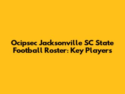 Ocipsec Jacksonville SC State Football Roster: Key Players