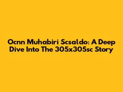 Ocnn Muhabiri Scsaldo: A Deep Dive Into The 305x305sc Story