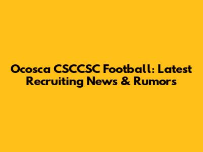 Ocosca CSCCSC Football: Latest Recruiting News & Rumors