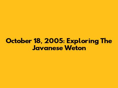 October 18, 2005: Exploring The Javanese Weton