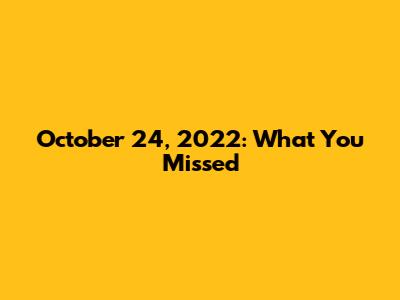 October 24, 2022: What You Missed