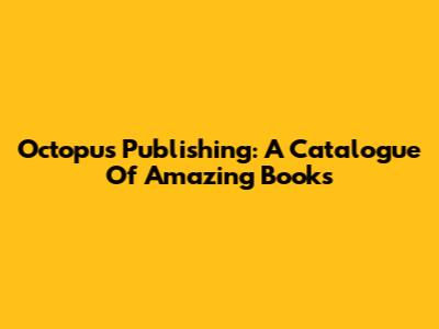 Octopus Publishing: A Catalogue Of Amazing Books